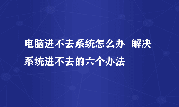 电脑进不去系统怎么办  解决系统进不去的六个办法