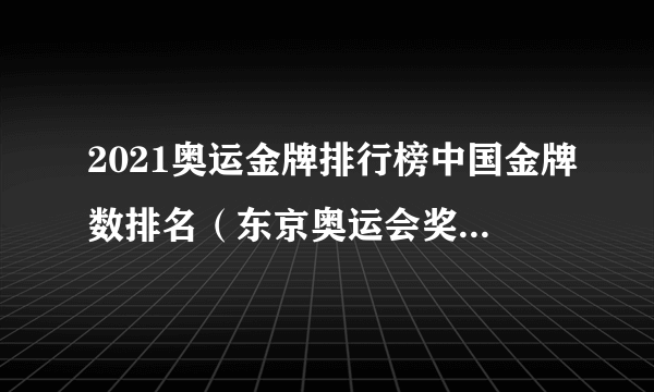 2021奥运金牌排行榜中国金牌数排名（东京奥运会奖牌榜排名实时数据）