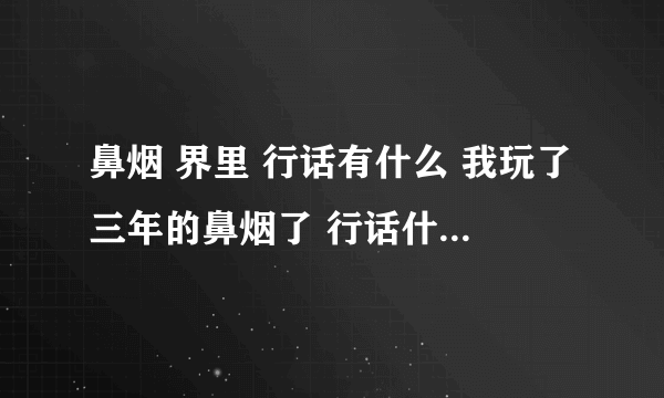 鼻烟 界里 行话有什么 我玩了三年的鼻烟了 行话什么的都不懂 不知道怎么和玩鼻烟