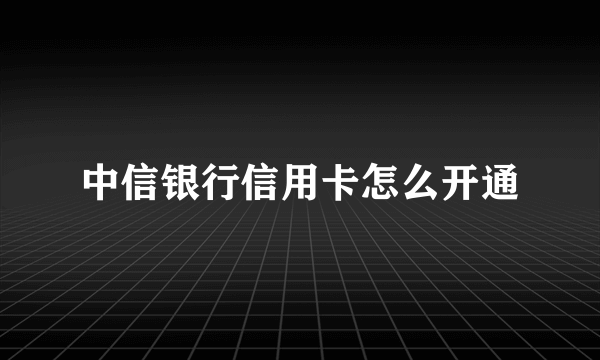 中信银行信用卡怎么开通