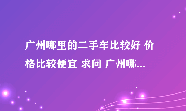 广州哪里的二手车比较好 价格比较便宜 求问 广州哪里的二手车比较便宜