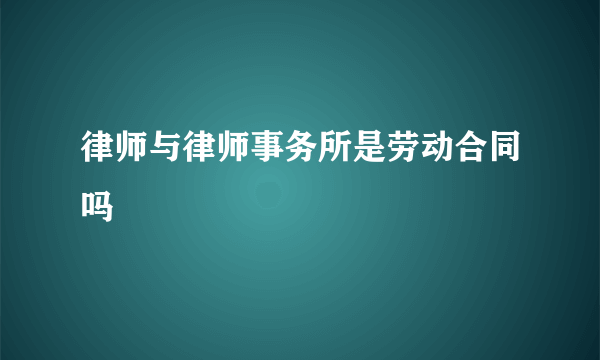 律师与律师事务所是劳动合同吗