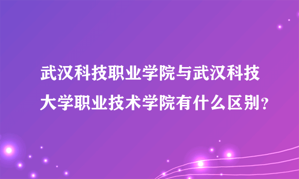 武汉科技职业学院与武汉科技大学职业技术学院有什么区别？