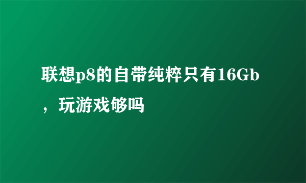 联想p8的自带纯粹只有16Gb，玩游戏够吗