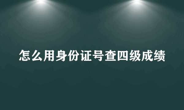 怎么用身份证号查四级成绩