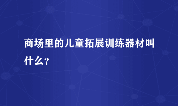 商场里的儿童拓展训练器材叫什么？