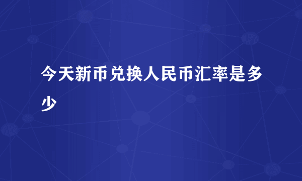 今天新币兑换人民币汇率是多少