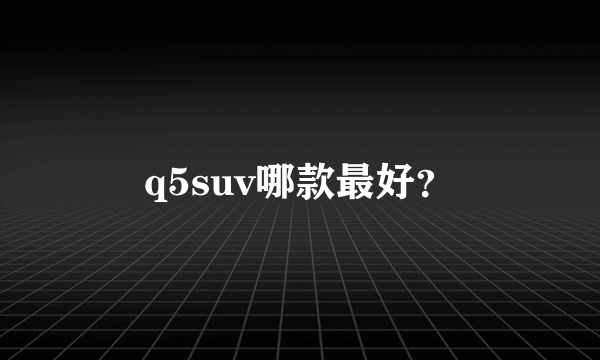 q5suv哪款最好？