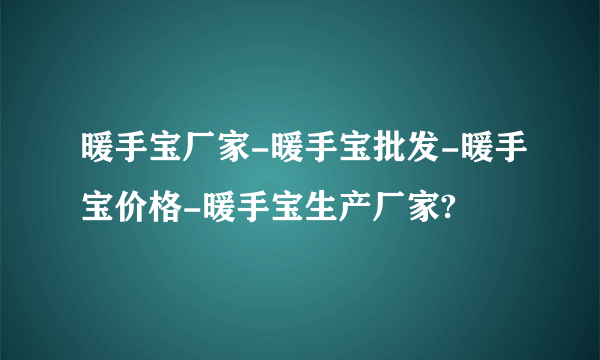 暖手宝厂家-暖手宝批发-暖手宝价格-暖手宝生产厂家?