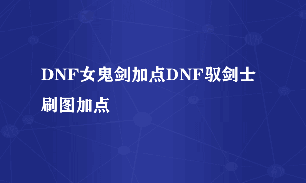 DNF女鬼剑加点DNF驭剑士刷图加点