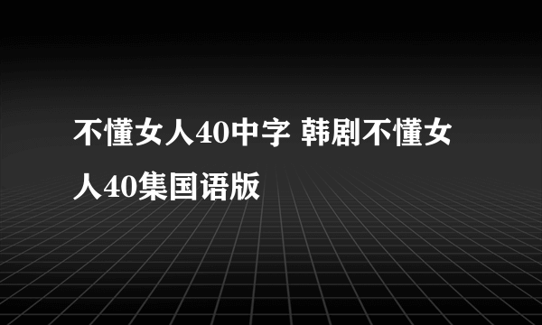 不懂女人40中字 韩剧不懂女人40集国语版