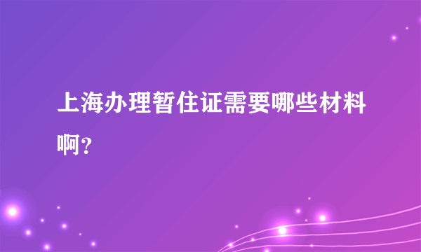 上海办理暂住证需要哪些材料啊？