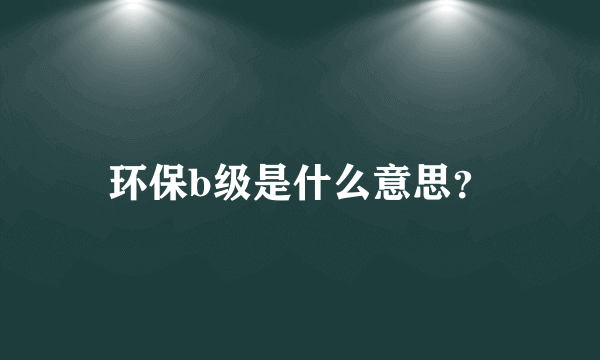 环保b级是什么意思？