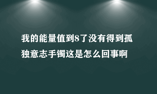 我的能量值到8了没有得到孤独意志手镯这是怎么回事啊