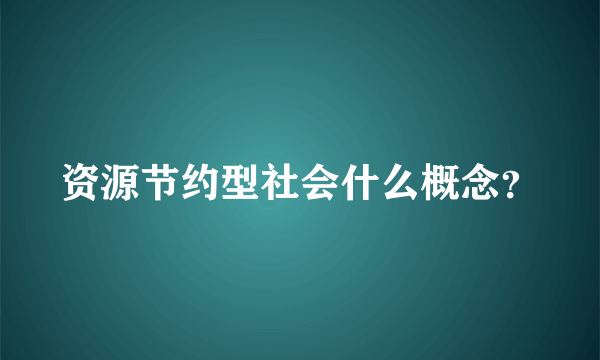 资源节约型社会什么概念？