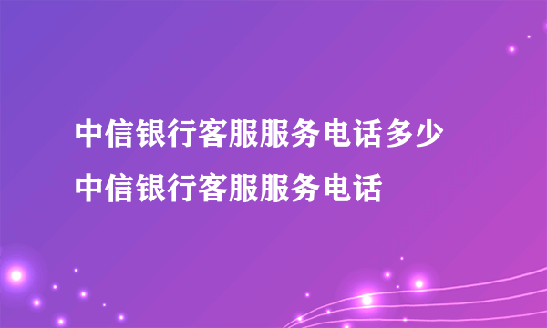 中信银行客服服务电话多少 中信银行客服服务电话