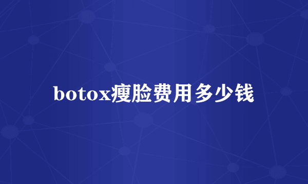 botox瘦脸费用多少钱