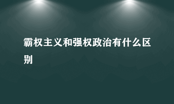 霸权主义和强权政治有什么区别