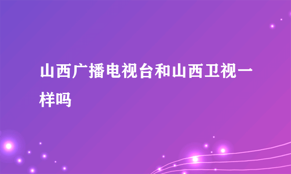 山西广播电视台和山西卫视一样吗