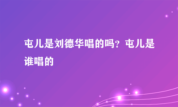 屯儿是刘德华唱的吗？屯儿是谁唱的