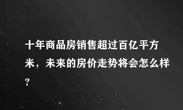 十年商品房销售超过百亿平方米，未来的房价走势将会怎么样？