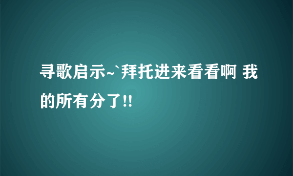 寻歌启示~`拜托进来看看啊 我的所有分了!!