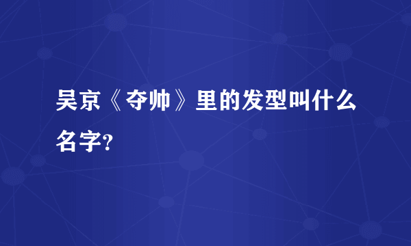 吴京《夺帅》里的发型叫什么名字？