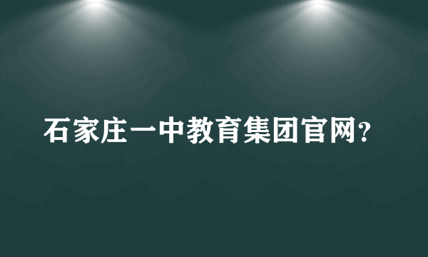 石家庄一中教育集团官网？