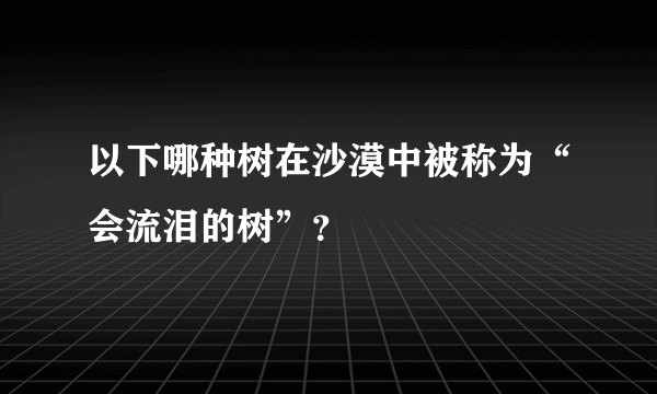 以下哪种树在沙漠中被称为“会流泪的树”？