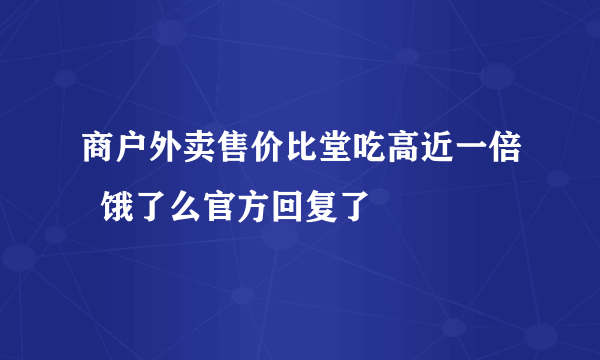 商户外卖售价比堂吃高近一倍  饿了么官方回复了