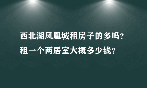 西北湖凤凰城租房子的多吗？租一个两居室大概多少钱？