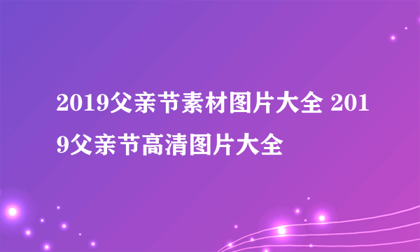 2019父亲节素材图片大全 2019父亲节高清图片大全