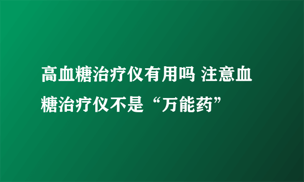 高血糖治疗仪有用吗 注意血糖治疗仪不是“万能药”