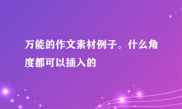 万能的作文素材例子。什么角度都可以插入的