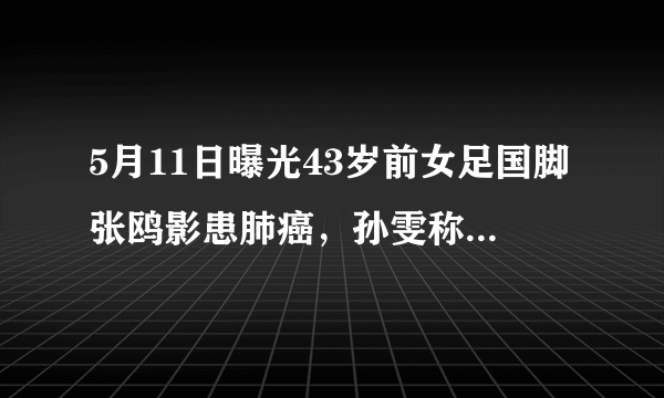 5月11日曝光43岁前女足国脚张鸥影患肺癌，孙雯称：老女足将发起筹款，你怎么看？