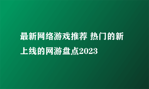 最新网络游戏推荐 热门的新上线的网游盘点2023