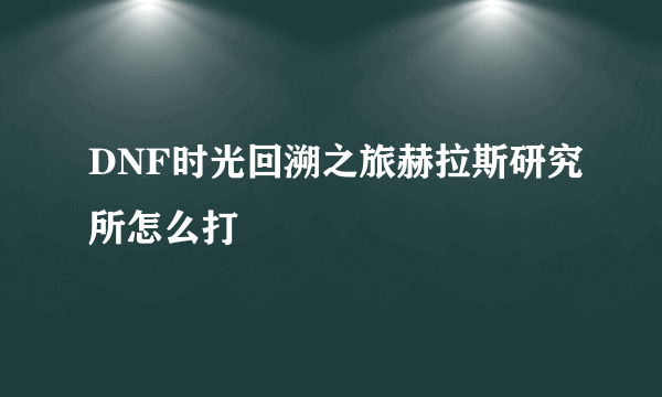 DNF时光回溯之旅赫拉斯研究所怎么打