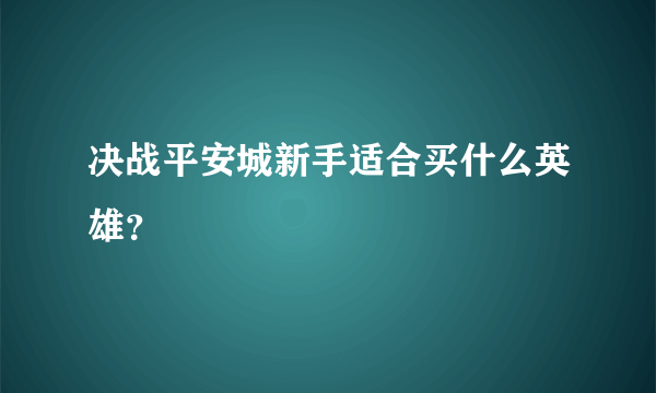 决战平安城新手适合买什么英雄？