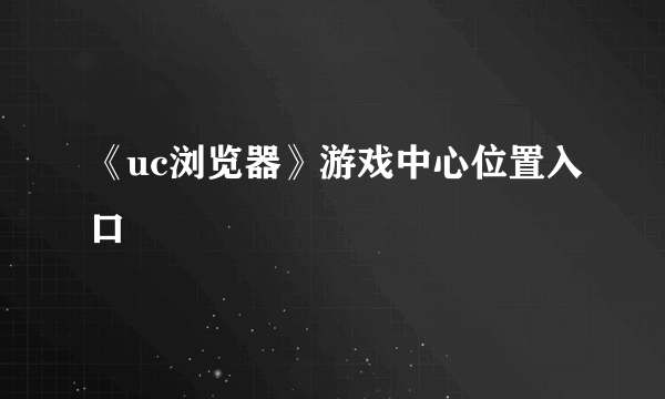 《uc浏览器》游戏中心位置入口