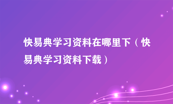 快易典学习资料在哪里下（快易典学习资料下载）