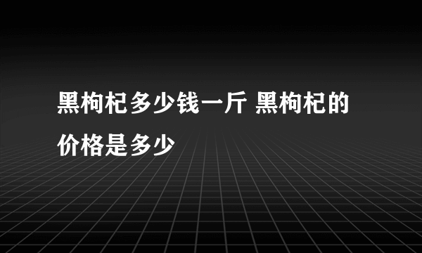 黑枸杞多少钱一斤 黑枸杞的价格是多少