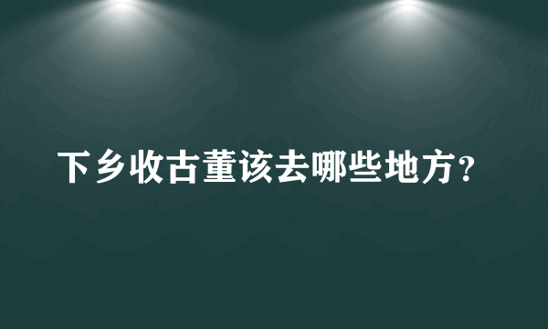 下乡收古董该去哪些地方？