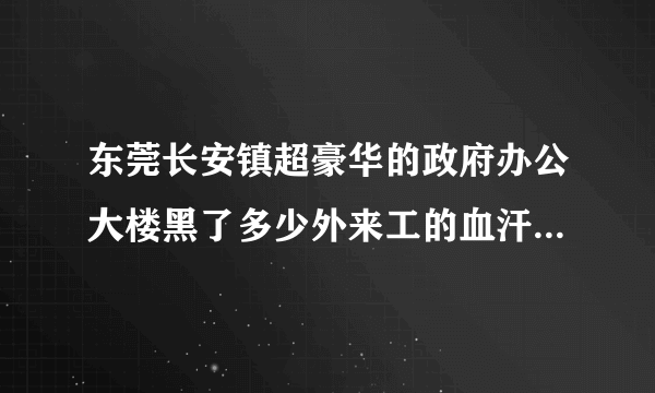 东莞长安镇超豪华的政府办公大楼黑了多少外来工的血汗钱才建成的？其中还有我的那份血汗钱没还我。