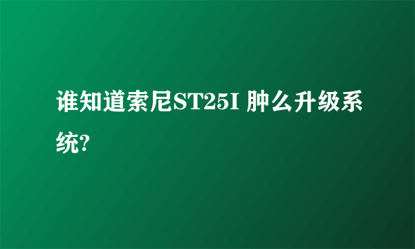 谁知道索尼ST25I 肿么升级系统?