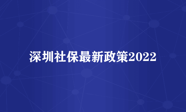 深圳社保最新政策2022