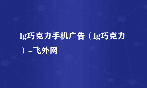 lg巧克力手机广告（lg巧克力）-飞外网