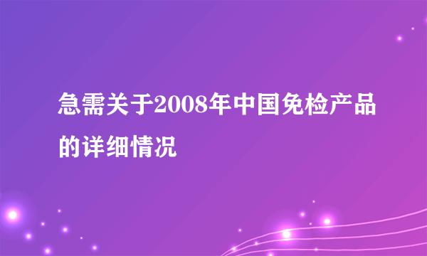 急需关于2008年中国免检产品的详细情况