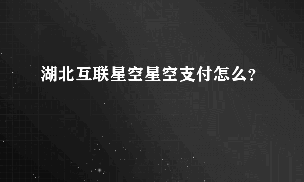 湖北互联星空星空支付怎么？