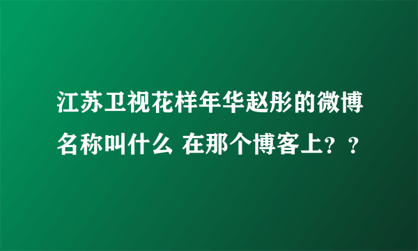 江苏卫视花样年华赵彤的微博名称叫什么 在那个博客上？？