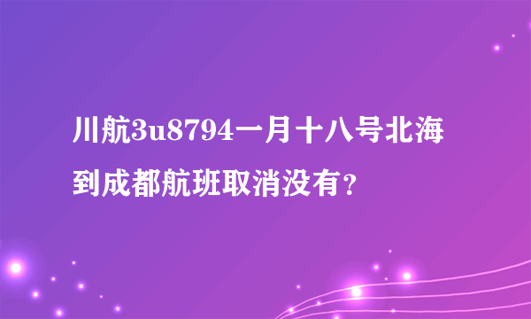 川航3u8794一月十八号北海到成都航班取消没有？